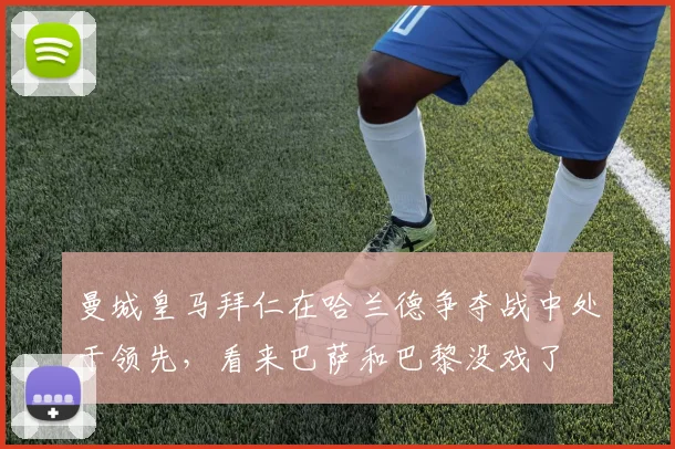 曼城皇马拜仁在哈兰德争夺战中处于领先，看来巴萨和巴黎没戏了