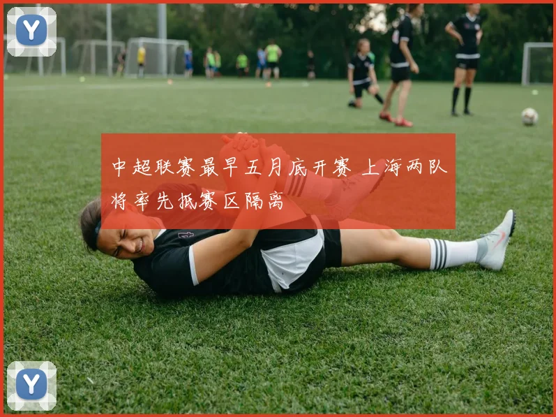 中超联赛最早五月底开赛 上海两队将率先抵赛区隔离