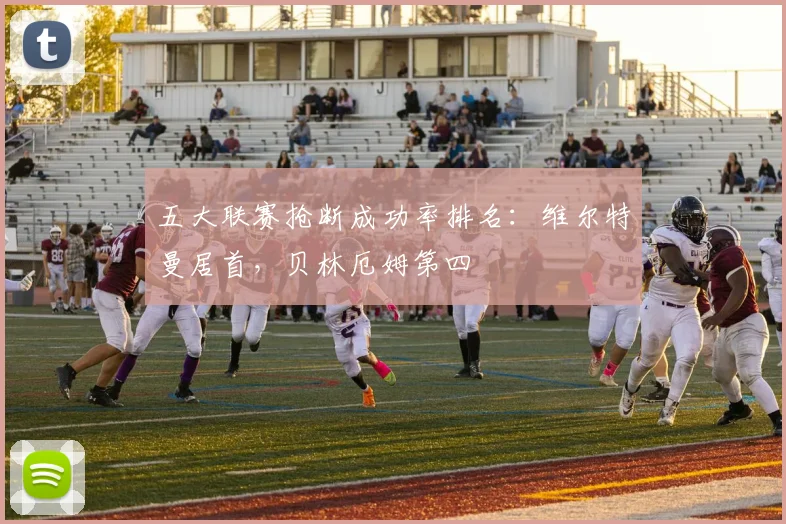 五大联赛抢断成功率排名：维尔特曼居首，贝林厄姆第四