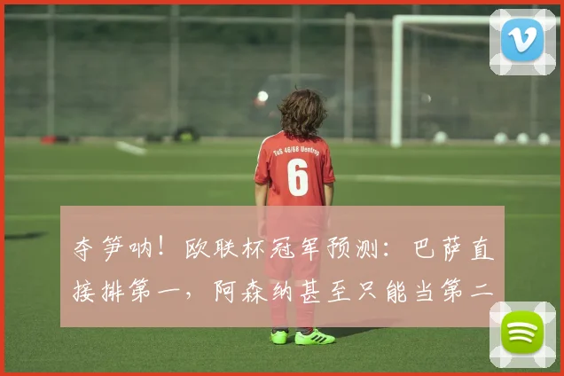 夺笋呐！欧联杯冠军预测：巴萨直接排第一，阿森纳甚至只能当第二