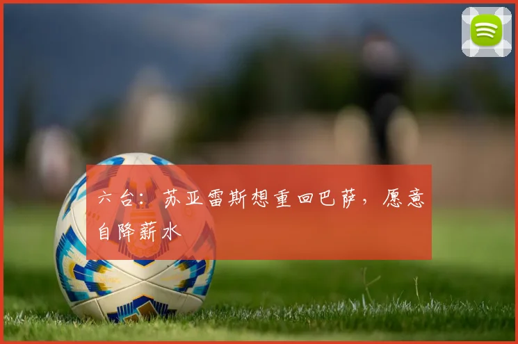 六台：苏亚雷斯想重回巴萨，愿意自降薪水