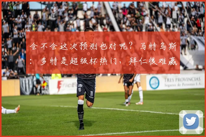 会不会这次预测也对呢？马特乌斯：多特是超级杯热门，拜仁很难赢