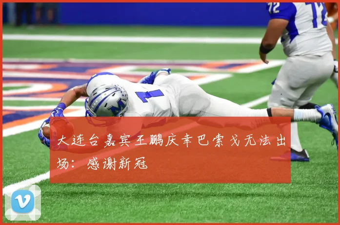 大连台嘉宾王鹏庆幸巴索戈无法出场：感谢新冠