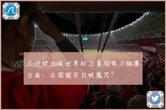 已连续三届世界杯卫冕冠军小组赛出局，法国能否打破魔咒？