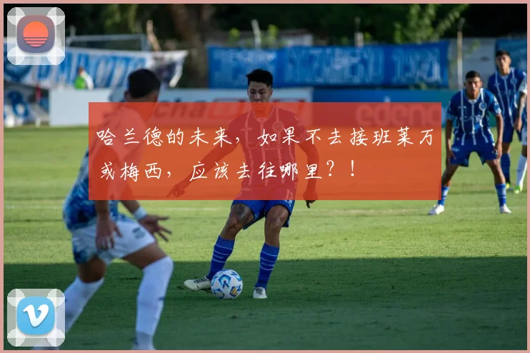 哈兰德的未来，如果不去接班莱万或梅西，应该去往哪里？！