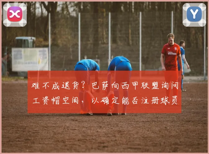难不成退货？巴萨向西甲联盟询问工资帽空间，以确定能否注册球员