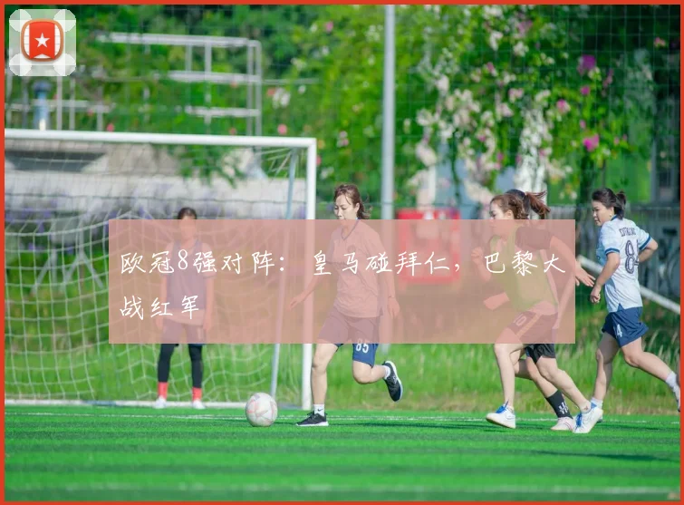 欧冠8强对阵：皇马碰拜仁，巴黎大战红军