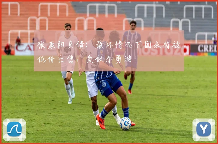 张康阳负债：最坏情况下国米将被低价出售，类似李勇鸿