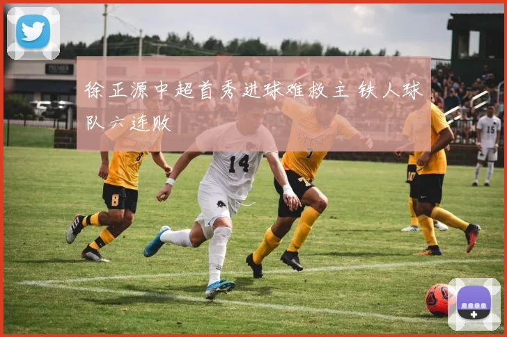 徐正源中超首秀进球难救主 铁人球队六连败