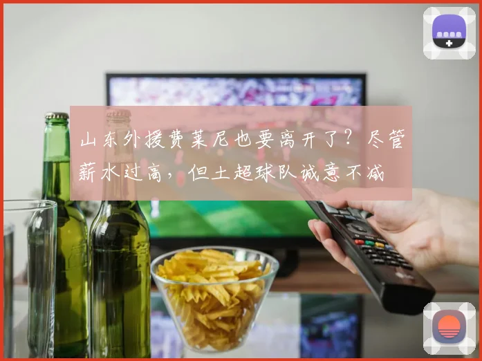 山东外援费莱尼也要离开了？尽管薪水过高，但土超球队诚意不减