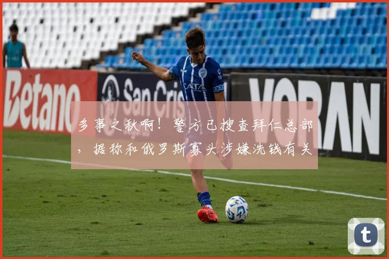 多事之秋啊！警方已搜查拜仁总部，据称和俄罗斯寡头涉嫌洗钱有关