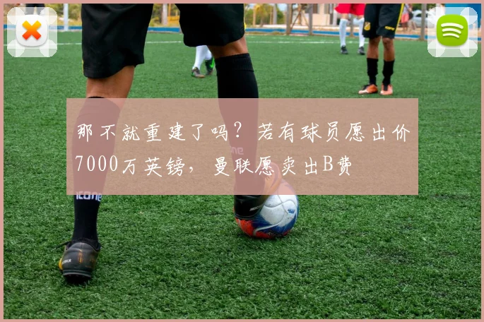 那不就重建了吗？若有球员愿出价7000万英镑，曼联愿卖出B费