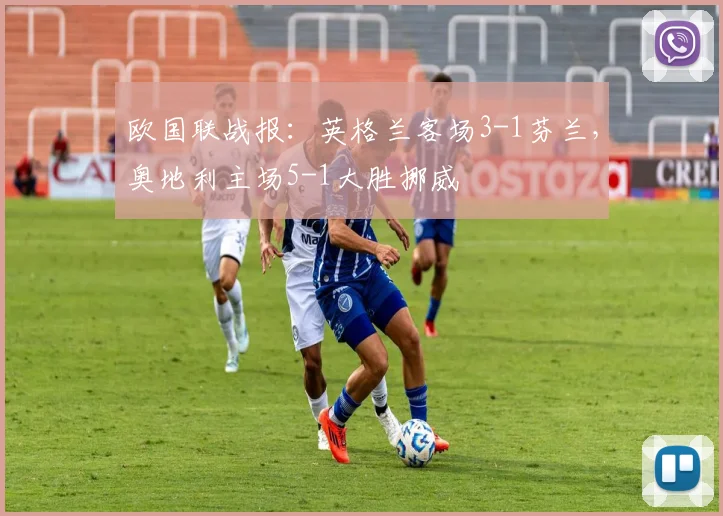 欧国联战报：英格兰客场3-1芬兰，奥地利主场5-1大胜挪威