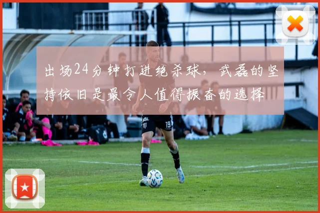 出场24分钟打进绝杀球，武磊的坚持依旧是最令人值得振奋的选择