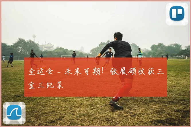 全运会 _ 未来可期！张展硕收获三金三纪录