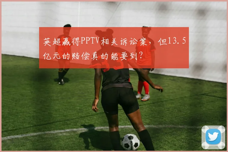 英超赢得PPTV相关诉讼案，但13.5亿元的赔偿真的能要到？