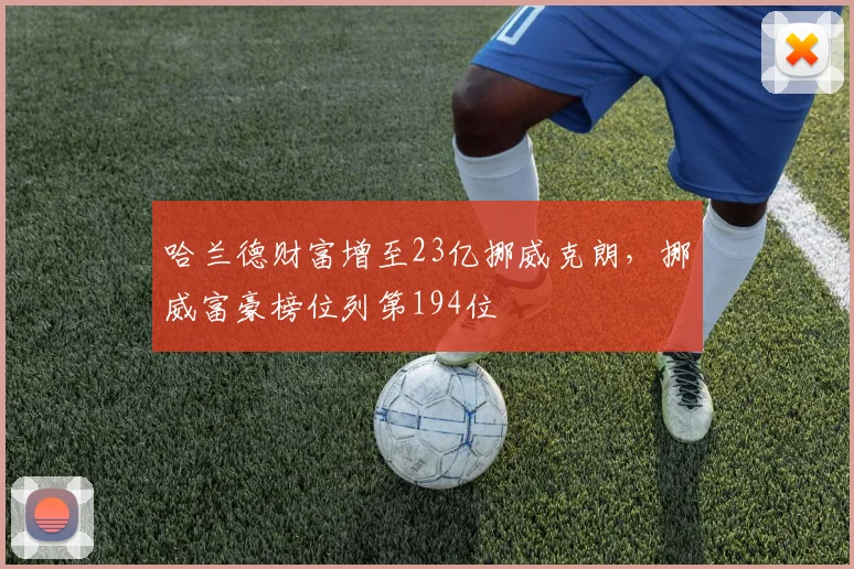 哈兰德财富增至23亿挪威克朗，挪威富豪榜位列第194位