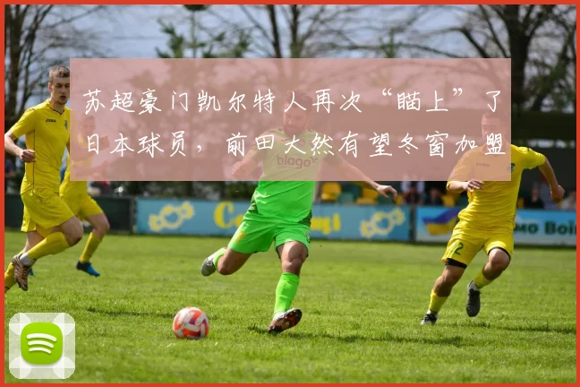 苏超豪门凯尔特人再次“瞄上”了日本球员，前田大然有望冬窗加盟