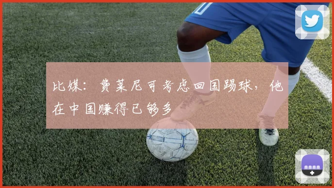 比媒：费莱尼可考虑回国踢球，他在中国赚得已够多