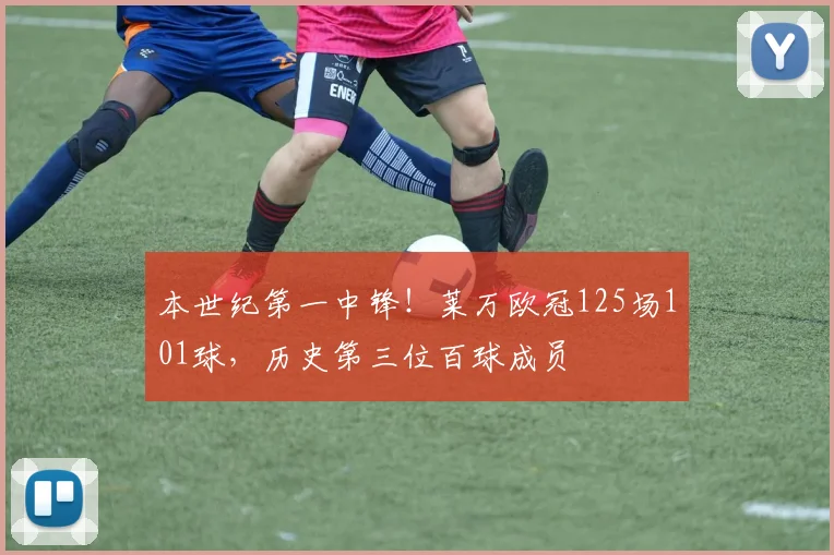 本世纪第一中锋！莱万欧冠125场101球，历史第三位百球成员