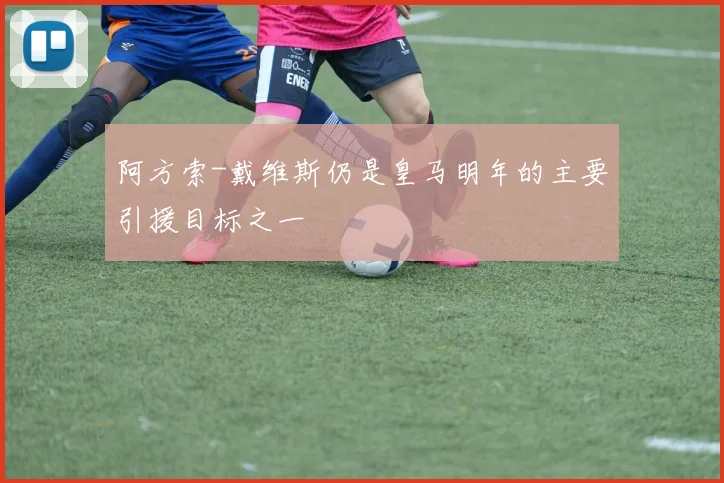 阿方索-戴维斯仍是皇马明年的主要引援目标之一