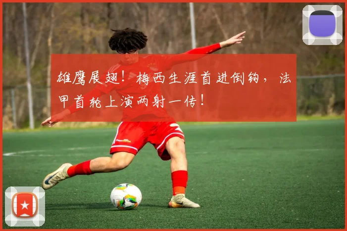 雄鹰展翅！梅西生涯首进倒钩，法甲首轮上演两射一传！