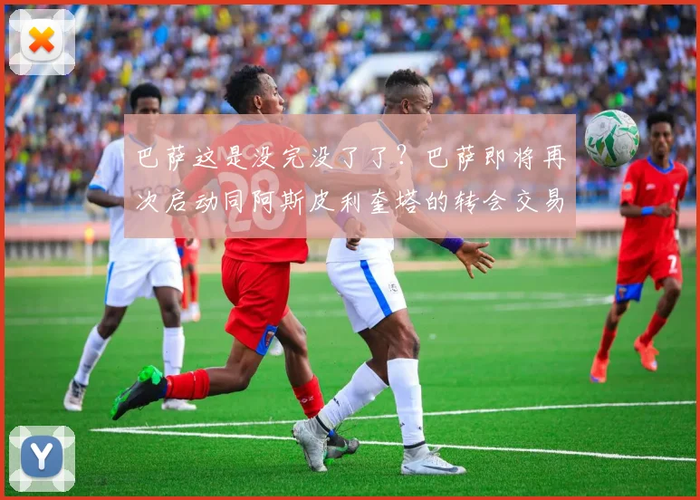 巴萨这是没完没了了？巴萨即将再次启动同阿斯皮利奎塔的转会交易