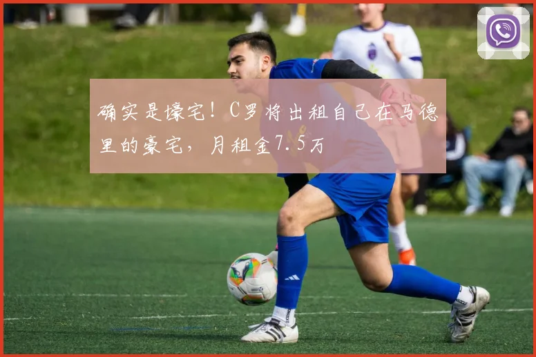 确实是壕宅！C罗将出租自己在马德里的豪宅，月租金7.5万