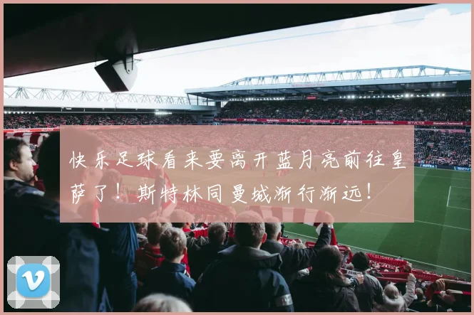 快乐足球看来要离开蓝月亮前往皇萨了！斯特林同曼城渐行渐远！