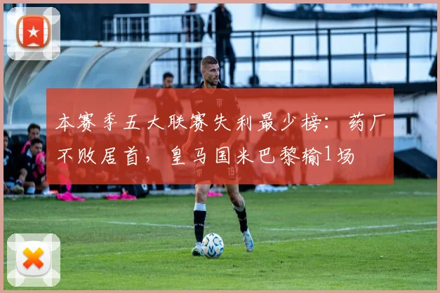 本赛季五大联赛失利最少榜：药厂不败居首，皇马国米巴黎输1场