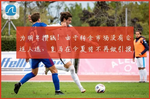 为明年攒钱！由于转会市场没有合适人选，皇马在今夏将不再做引援