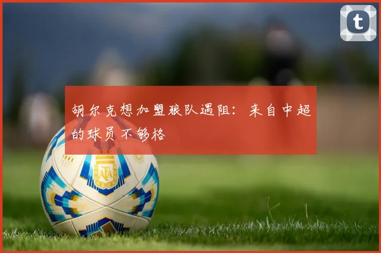 胡尔克想加盟狼队遇阻：来自中超的球员不够格