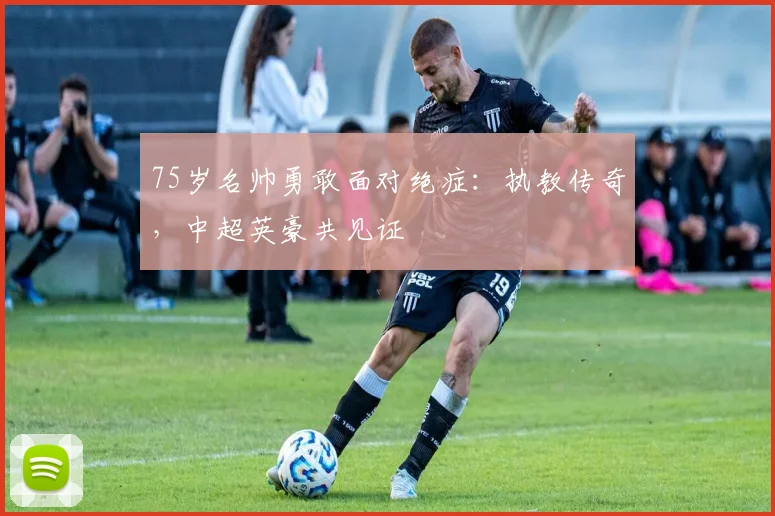 75岁名帅勇敢面对绝症：执教传奇，中超英豪共见证
