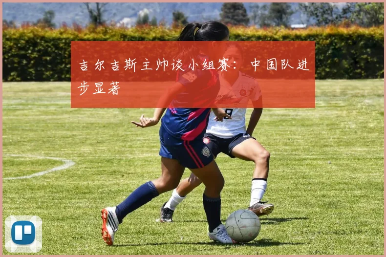 吉尔吉斯主帅谈小组赛：中国队进步显著