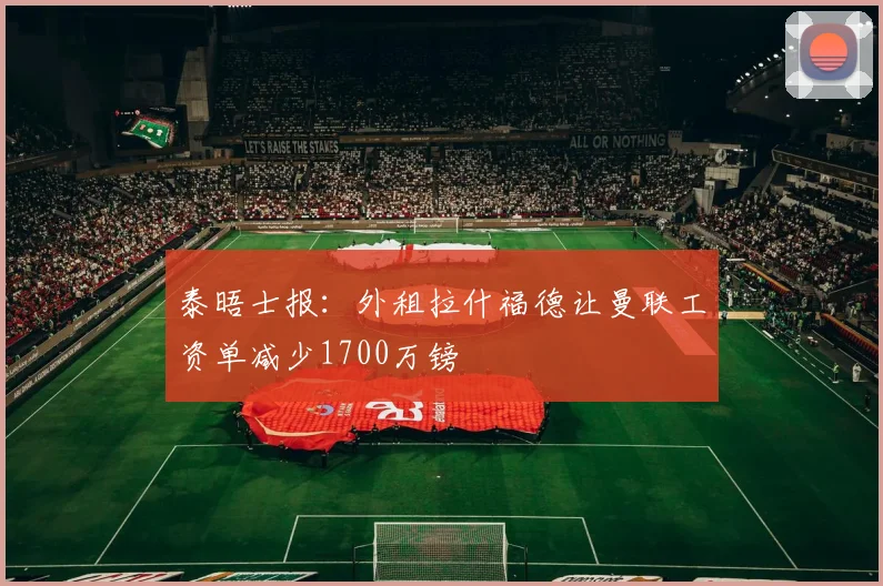 泰晤士报：外租拉什福德让曼联工资单减少1700万镑